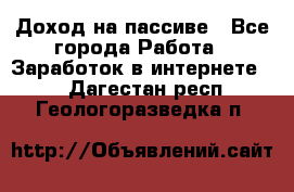 Доход на пассиве - Все города Работа » Заработок в интернете   . Дагестан респ.,Геологоразведка п.